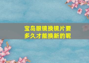 宝岛眼镜换镜片要多久才能换新的呢