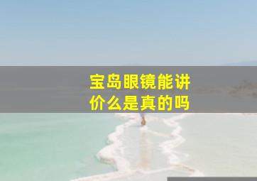 宝岛眼镜能讲价么是真的吗