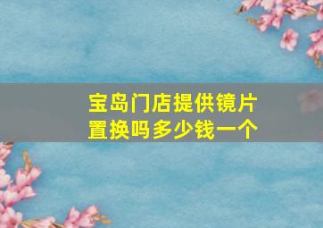 宝岛门店提供镜片置换吗多少钱一个