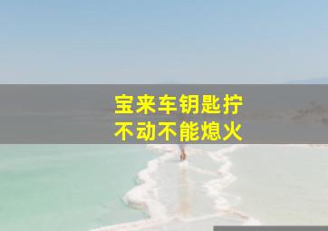 宝来车钥匙拧不动不能熄火