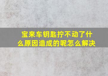 宝来车钥匙拧不动了什么原因造成的呢怎么解决