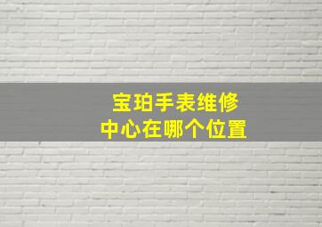 宝珀手表维修中心在哪个位置