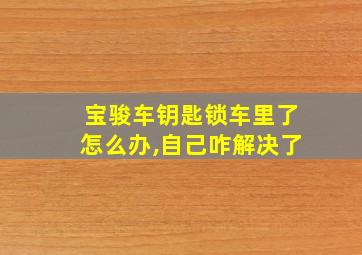 宝骏车钥匙锁车里了怎么办,自己咋解决了