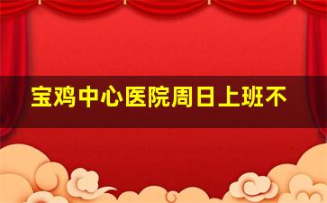 宝鸡中心医院周日上班不