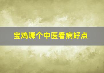 宝鸡哪个中医看病好点