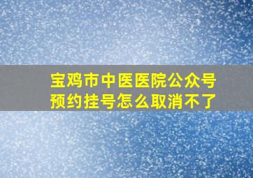 宝鸡市中医医院公众号预约挂号怎么取消不了