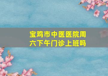 宝鸡市中医医院周六下午门诊上班吗