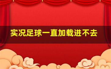 实况足球一直加载进不去