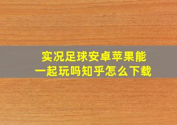 实况足球安卓苹果能一起玩吗知乎怎么下载