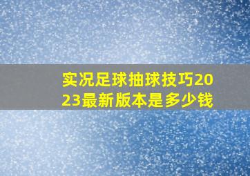 实况足球抽球技巧2023最新版本是多少钱