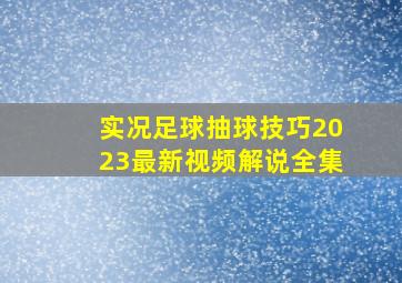 实况足球抽球技巧2023最新视频解说全集