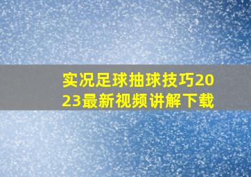 实况足球抽球技巧2023最新视频讲解下载