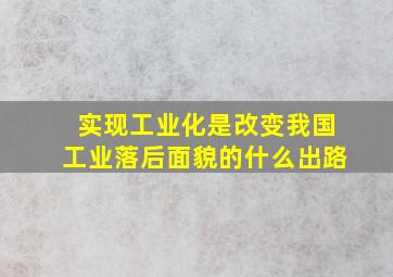 实现工业化是改变我国工业落后面貌的什么出路