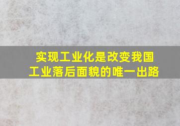 实现工业化是改变我国工业落后面貌的唯一出路