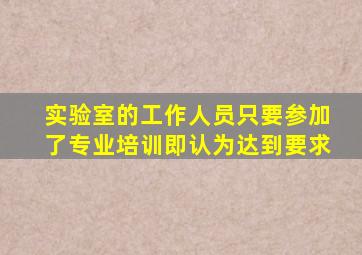 实验室的工作人员只要参加了专业培训即认为达到要求