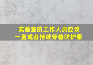 实验室的工作人员应该一直或者持续穿着防护服