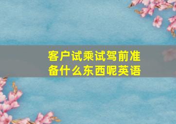 客户试乘试驾前准备什么东西呢英语