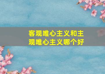 客观唯心主义和主观唯心主义哪个好