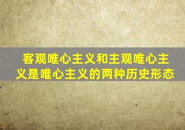 客观唯心主义和主观唯心主义是唯心主义的两种历史形态