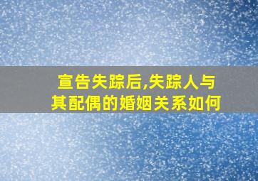 宣告失踪后,失踪人与其配偶的婚姻关系如何