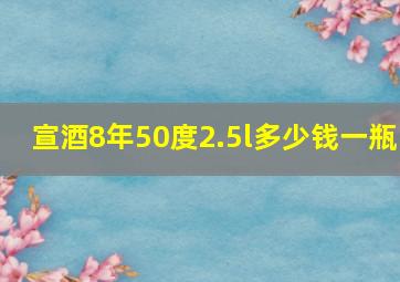 宣酒8年50度2.5l多少钱一瓶