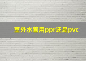 室外水管用ppr还是pvc