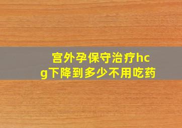 宫外孕保守治疗hcg下降到多少不用吃药