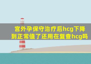 宫外孕保守治疗后hcg下降到正常值了还用在复查hcg吗