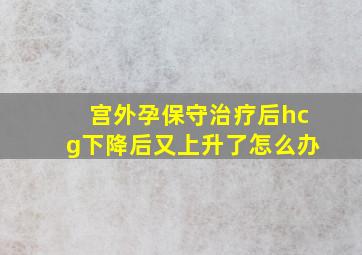 宫外孕保守治疗后hcg下降后又上升了怎么办