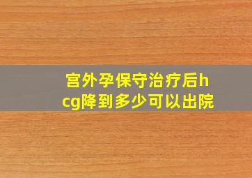 宫外孕保守治疗后hcg降到多少可以出院