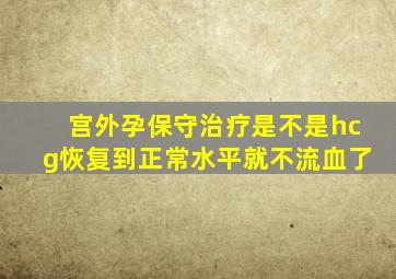 宫外孕保守治疗是不是hcg恢复到正常水平就不流血了