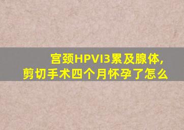 宫颈HPVI3累及腺体,剪切手术四个月怀孕了怎么