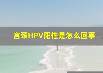 宫颈HPV阳性是怎么回事