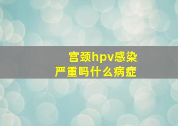 宫颈hpv感染严重吗什么病症