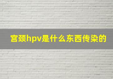 宫颈hpv是什么东西传染的