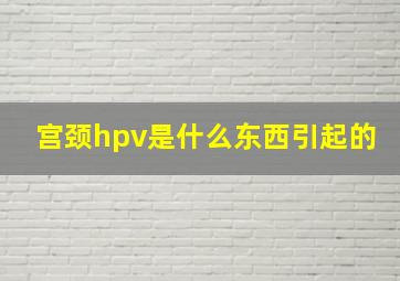 宫颈hpv是什么东西引起的