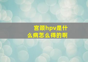 宫颈hpv是什么病怎么得的啊