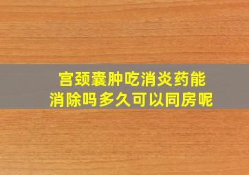 宫颈囊肿吃消炎药能消除吗多久可以同房呢