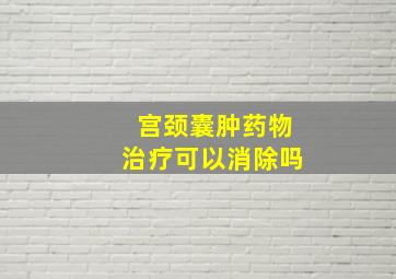 宫颈囊肿药物治疗可以消除吗