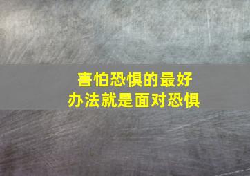 害怕恐惧的最好办法就是面对恐惧