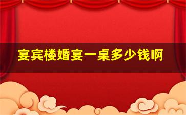 宴宾楼婚宴一桌多少钱啊