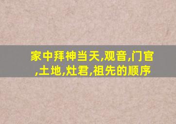 家中拜神当天,观音,门官,土地,灶君,祖先的顺序