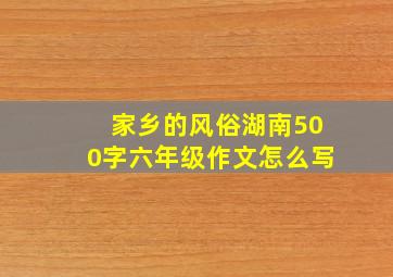 家乡的风俗湖南500字六年级作文怎么写