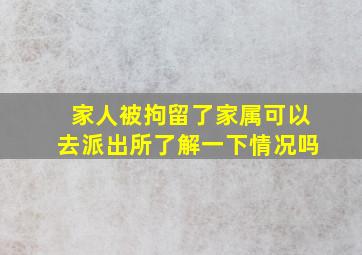 家人被拘留了家属可以去派出所了解一下情况吗