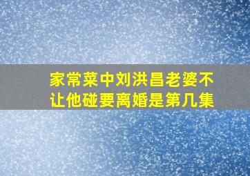 家常菜中刘洪昌老婆不让他碰要离婚是第几集