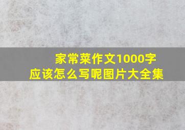 家常菜作文1000字应该怎么写呢图片大全集