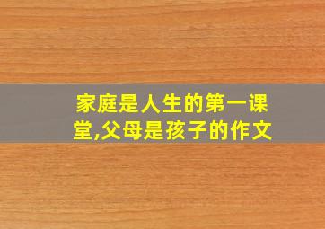 家庭是人生的第一课堂,父母是孩子的作文