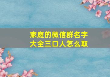 家庭的微信群名字大全三口人怎么取