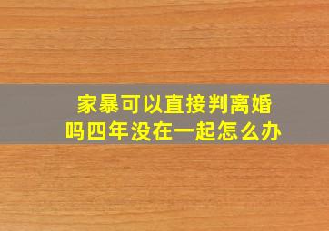 家暴可以直接判离婚吗四年没在一起怎么办