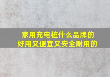 家用充电桩什么品牌的好用又便宜又安全耐用的